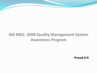 ISO 9001: 2008 Quality Management System
Awareness Program

- Prasad K N

 
