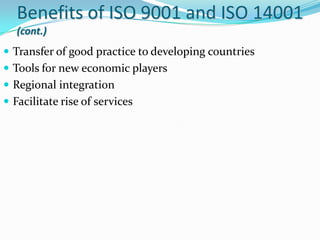 Benefits of ISO 9001 and ISO 14001
(cont.)
 Transfer of good practice to developing countries
 Tools for new economic pl...