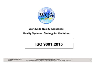 Worldwide Quality Assurance
Quality Systems: Strategy for the future
ISO 9001:2015
Perubahan ISO 9001:2015 Worldwide Quality Assurance (WQA – APAC)
1Okt 2015 Graha ISKA 165 5th Floor, Jl. Pramuka Raya No.165 Central Jakarta 10570 - Indonesia
 