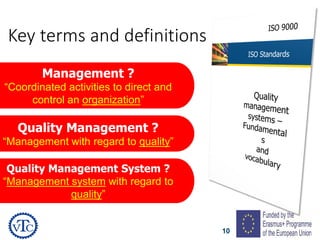 10
Key terms and definitions
Management ?
“Coordinated activities to direct and
control an organization”
Quality Management ?
“Management with regard to quality”
Quality Management System ?
“Management system with regard to
quality”
 