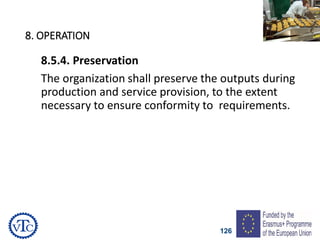 126
8. OPERATION
8.5.4. Preservation
The organization shall preserve the outputs during
production and service provision, to the extent
necessary to ensure conformity to requirements.
 