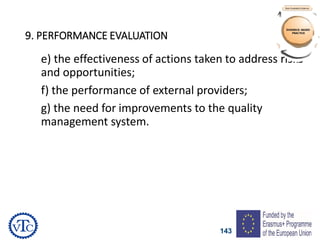 143
9. PERFORMANCE EVALUATION
e) the effectiveness of actions taken to address risks
and opportunities;
f) the performance of external providers;
g) the need for improvements to the quality
management system.
 