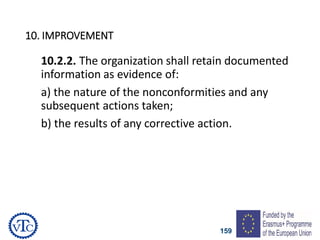 159
10. IMPROVEMENT
10.2.2. The organization shall retain documented
information as evidence of:
a) the nature of the nonconformities and any
subsequent actions taken;
b) the results of any corrective action.
 