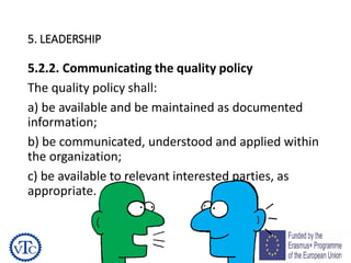 51
5. LEADERSHIP
5.2.2. Communicating the quality policy
The quality policy shall:
a) be available and be maintained as documented
information;
b) be communicated, understood and applied within
the organization;
c) be available to relevant interested parties, as
appropriate.
 
