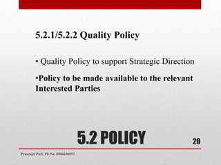 5.2 POLICY
5.2.1/5.2.2 Quality Policy
• Quality Policy to support Strategic Direction
•Policy to be made available to the relevant
Interested Parties
20
Prasenjit Puri, Ph No. 8906636953
 