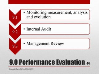 9.0 Performance Evaluation
9.1
• Monitoring measurement, analysis
and evolution
9.2
• Internal Audit
9.3
• Management Review
44
Prasenjit Puri, Ph No. 8906636953
 