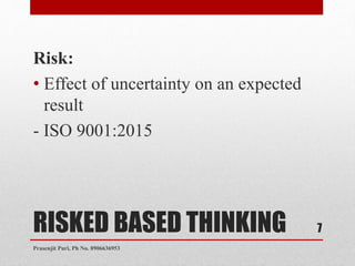 RISKED BASED THINKING
Risk:
• Effect of uncertainty on an expected
result
- ISO 9001:2015
7
Prasenjit Puri, Ph No. 8906636953
 