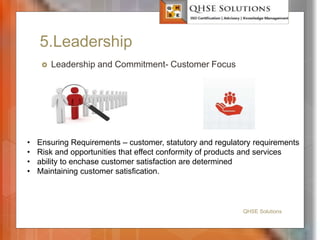 5.Leadership
QHSE Solutions
 Leadership and Commitment- Customer Focus
• Ensuring Requirements – customer, statutory and regulatory requirements
• Risk and opportunities that effect conformity of products and services
• ability to enchase customer satisfaction are determined
• Maintaining customer satisfication.
 