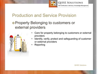 Production and Service Provision
Property Belonging to customers or
external providers
QHSE Solutions
• Care for property belonging to customers or external
providers
• Identify, verify, protect and safeguarding of customer
or external providers
• Reporting
 