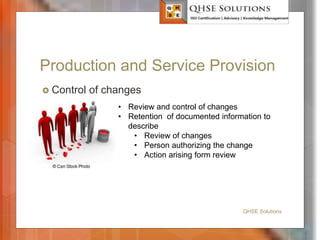 Production and Service Provision
 Control of changes
QHSE Solutions
• Review and control of changes
• Retention of documented information to
describe
• Review of changes
• Person authorizing the change
• Action arising form review
 
