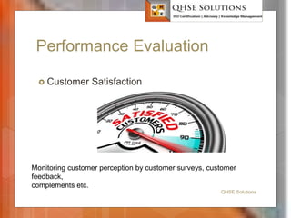 Performance Evaluation
 Customer Satisfaction
QHSE Solutions
Monitoring customer perception by customer surveys, customer
feedback,
complements etc.
 