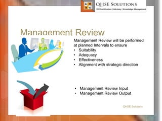 Management Review
QHSE Solutions
Management Review will be performed
at planned Intervals to ensure
• Suitability
• Adequacy
• Effectiveness
• Alignment with strategic direction
• Management Review Input
• Management Review Output
 