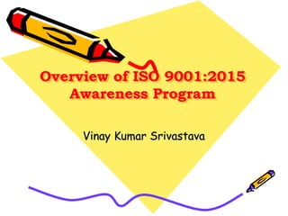 Overview of ISO 9001:2015
Awareness Program
Vinay Kumar Srivastava
 
