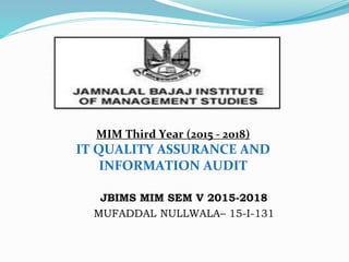 MIM Third Year (2015 - 2018)
IT QUALITY ASSURANCE AND
INFORMATION AUDIT
JBIMS MIM SEM V 2015-2018
MUFADDAL NULLWALA– 15-I-131
 