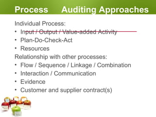 Process Auditing Approaches
Individual Process:
• Input / Output / Value-added Activity
• Plan-Do-Check-Act
• Resources
Relationship with other processes:
• Flow / Sequence / Linkage / Combination
• Interaction / Communication
• Evidence
• Customer and supplier contract(s)
 