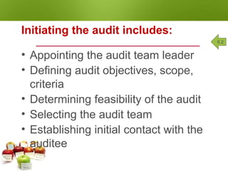 INITIATING THE AUDIT
Initiating the audit includes:
• Appointing the audit team leader
• Defining audit objectives, scope,
criteria
• Determining feasibility of the audit
• Selecting the audit team
• Establishing initial contact with the
auditee
6.2
 