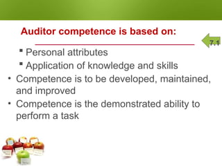 AUDITOR COMPETENCE
Auditor competence is based on:
 Personal attributes
 Application of knowledge and skills
• Competence is to be developed, maintained,
and improved
• Competence is the demonstrated ability to
perform a task
7.1
 