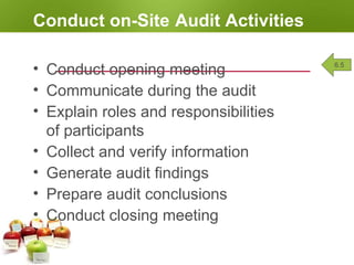 Conduct on-Site Audit Activities
• Conduct opening meeting
• Communicate during the audit
• Explain roles and responsibilities
of participants
• Collect and verify information
• Generate audit findings
• Prepare audit conclusions
• Conduct closing meeting
6.5
 
