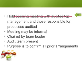OPENING MEETING
• Hold opening meeting with auditee top
management and those responsible for
processes audited
• Meeting may be informal
• Chaired by team leader
• Audit team present
• Purpose is to confirm all prior arrangements
6.5.1
 