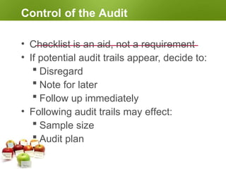 Control of the Audit
• Checklist is an aid, not a requirement
• If potential audit trails appear, decide to:
 Disregard
 Note for later
 Follow up immediately
• Following audit trails may effect:
 Sample size
 Audit plan
 