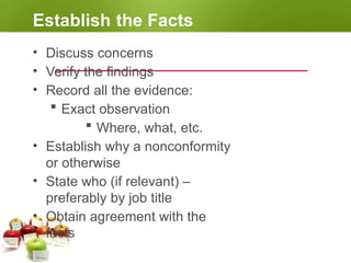 Establish the Facts
• Discuss concerns
• Verify the findings
• Record all the evidence:
 Exact observation
 Where, what, etc.
• Establish why a nonconformity
or otherwise
• State who (if relevant) –
preferably by job title
• Obtain agreement with the
facts
 