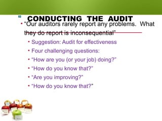 CONDUCTING THE AUDIT
• “Our auditors rarely report any problems. What
they do report is inconsequential”
• Suggestion: Audit for effectiveness
• Four challenging questions:
• “How are you (or your job) doing?”
• “How do you know that?”
• “Are you improving?”
• “How do you know that?”
93
 