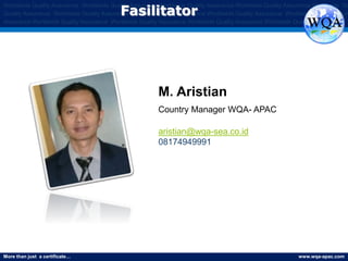 More than just a certificate… www.wqa-apac.com
Worldwide Quality Assurance Worldwide Quality Assurance Worldwide Quality Assurance Worldwide Quality Assurance Worldwide Qu
Quality Assurance Worldwide Quality Assurance Worldwide Quality Assurance Worldwide Quality Assurance Worldwide Quality Assura
Assurance Worldwide Quality Assurance Worldwide Quality Assurance Worldwide Quality Assurance Worldwide Quality Assurance
M. Aristian
Country Manager WQA- APAC
aristian@wqa-sea.co.id
08174949991
Fasilitator
 