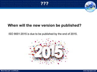 More than just a certificate… www.wqa-apac.com
Worldwide Quality Assurance Worldwide Quality Assurance Worldwide Quality Assurance Worldwide Quality Assurance Worldwide Qu
Quality Assurance Worldwide Quality Assurance Worldwide Quality Assurance Worldwide Quality Assurance Worldwide Quality Assura
Assurance Worldwide Quality Assurance Worldwide Quality Assurance Worldwide Quality Assurance Worldwide Quality Assurance
???
When will the new version be published?
ISO 9001:2015 is due to be published by the end of 2015.
www.thmemgallery.com
 