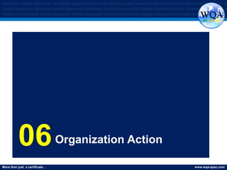 More than just a certificate… www.wqa-apac.com
Worldwide Quality Assurance Worldwide Quality Assurance Worldwide Quality Assurance Worldwide Quality Assurance Worldwide Qu
Quality Assurance Worldwide Quality Assurance Worldwide Quality Assurance Worldwide Quality Assurance Worldwide Quality Assura
Assurance Worldwide Quality Assurance Worldwide Quality Assurance Worldwide Quality Assurance Worldwide Quality Assurance
06Organization Action
 