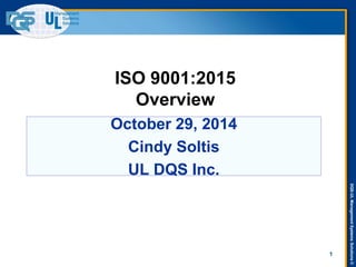 DQS-UL Management Systems Solutions © 
October 29, 2014 
Cindy Soltis 
UL DQS Inc. 
ISO 9001:2015 Overview 
1  