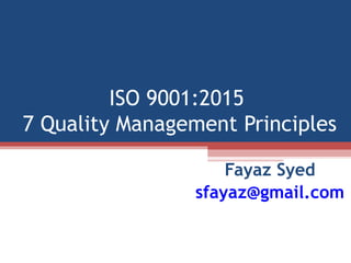 ISO 9001:2015
7 Quality Management Principles
Fayaz Syed
sfayaz@gmail.com
 