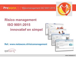 Risico management
ISO 9001:2015
innovatief en simpel
Ref.: www.metaware.nl/risicomanagement
www.metaware.nl
Risicomanagement ISO 9001:2015Risicomanagement ISO 9001:2015
 