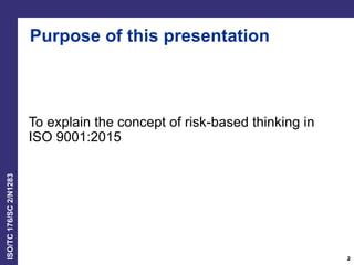 ISO/TC176/SC2/N1283
To explain the concept of risk-based thinking in
ISO 9001:2015
Purpose of this presentation
2
 