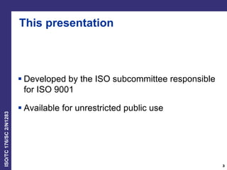ISO/TC176/SC2/N1283
This presentation
 Developed by the ISO subcommittee responsible
for ISO 9001
 Available for unrestricted public use
3
 
