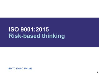 ISO/TC 176/SC 2/N1283
ISO 9001:2015
Risk-based thinking
1
 