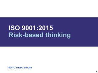 ISO/TC 176/SC 2/N1283
ISO 9001:2015
Risk-based thinking
1
 