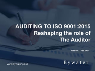 AUDITING TO ISO 9001:2015
Reshaping the role of
The Auditor
www.bywater.co.uk
Version 2 - Feb 2017
 