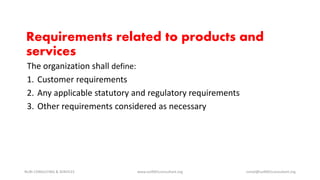 The organization shall define:
1. Customer requirements
2. Any applicable statutory and regulatory requirements
3. Other requirements considered as necessary
NURI CONSULTING & SERVICES www.iso9001consultant.org ismail@iso9001consultant.org
Requirements related to products and
services
 