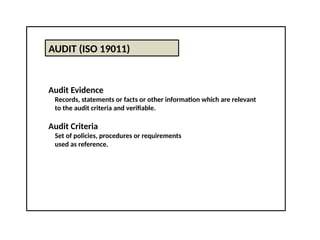 AUDIT (ISO 19011)
Audit Evidence
Records, statements or facts or other information which are relevant
to the audit criteria and verifiable.
Audit Criteria
Set of policies, procedures or requirements
used as reference.
 