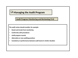  Managing the Audit Program
Audit Program Monitoring and Reviewing (5.6)
The audit review should consider, for example:
• Result and trends from monitoring
• Conformity with procedures
• Audit program records
• Alternative or new auditing practices
• Consistency in performance between audit teams in similar situation
 