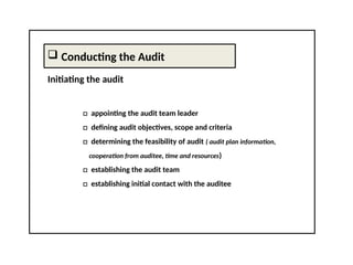  Conducting the Audit
Initiating the audit
□ appointing the audit team leader
□ defining audit objectives, scope and criteria
□ determining the feasibility of audit ( audit plan information,
cooperation from auditee, time and resources)
□ establishing the audit team
□ establishing initial contact with the auditee
 