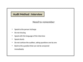Audit Method : Interview
Need to remember
• Speak to the person incharge
• Do not shusing
• Speak with the language of the interview
• Speak clearly
• Do not confuse the auditee, asking questions one by one
• Back to the question that can not be answered
immediately
 
