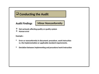  Conducting the Audit
Audit Findings
 Not seriously affecting quality or quality system
 Human error
Example :
 Error or nonconformity in document: procedure, work instruction
vs. the implementation or applicable standard requirements.
 Deviation between implementing and procedure/work instruction
Minor Nonconformity
 