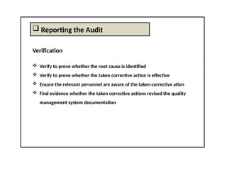  Reporting the Audit
Verification
 Verify to prove whether the root cause is identified
 Verify to prove whether the taken corrective action is effective
 Ensure the relevant personnel are aware of the taken corrective ation
 Find evidence whether the taken corrective actions revised the quality
management system documentation
 
