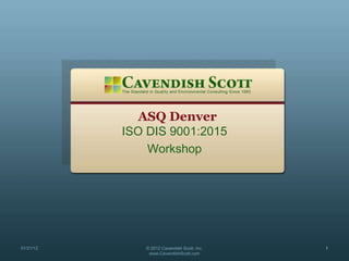 ASQ Denver
ISO DIS 9001:2015
Workshop
01/21/12 © 2012 Cavendish Scott, Inc.
www.CavendishScott.com
1
 