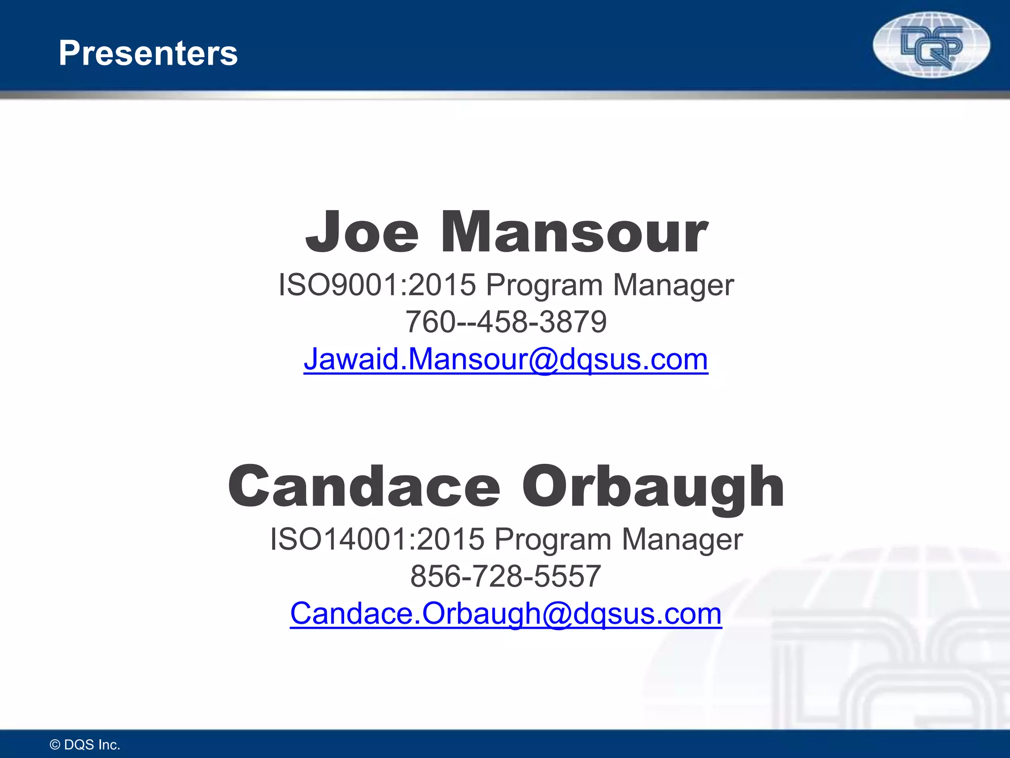 Presenters
Joe Mansour
ISO9001:2015 Program Manager
760--458-3879
Jawaid.Mansour@dqsus.com
Candace Orbaugh
ISO14001:2015 Program Manager
856-728-5557
Candace.Orbaugh@dqsus.com
© DQS Inc.
 
