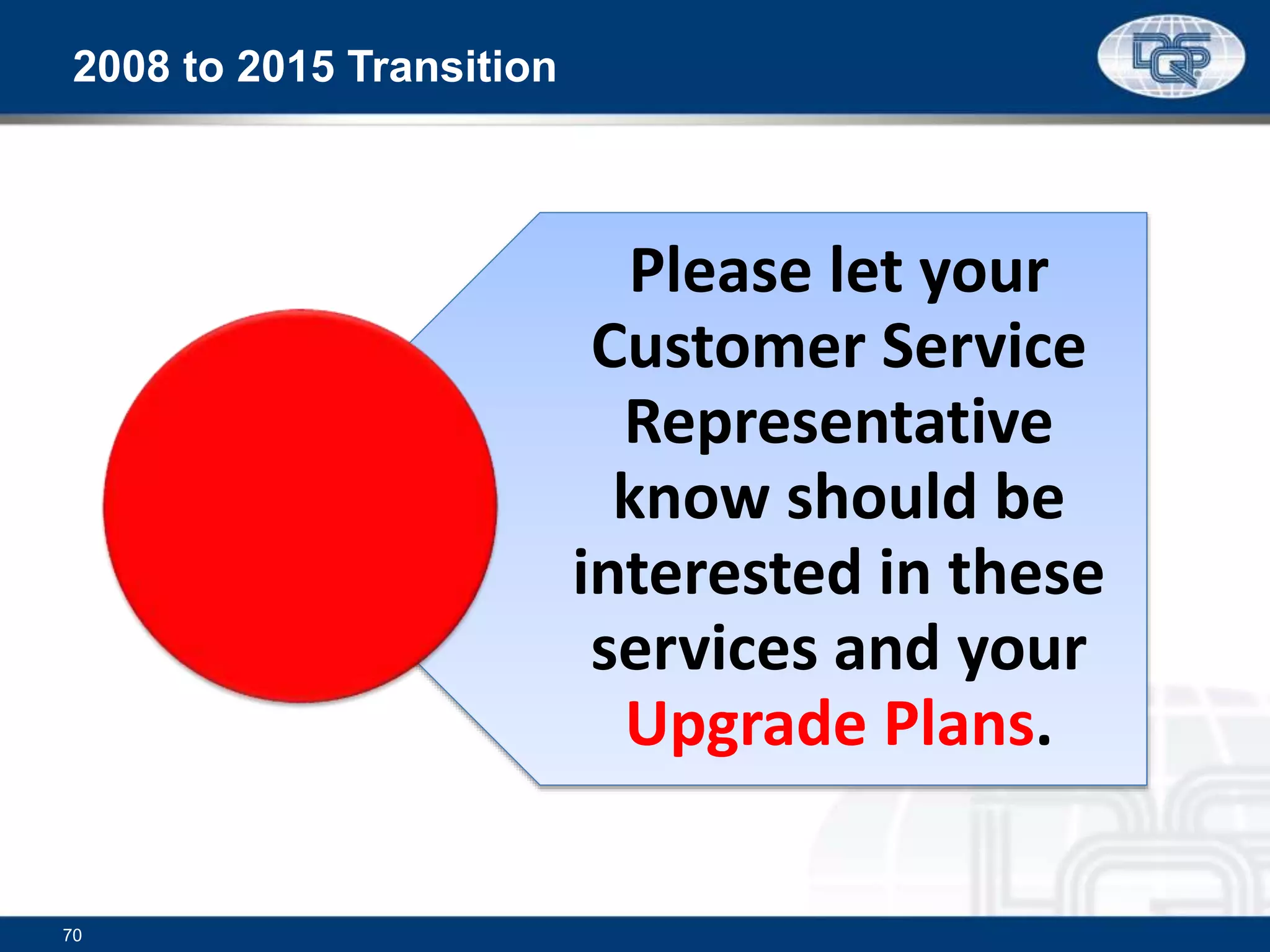 2008 to 2015 Transition
Please let your
Customer Service
Representative
know should be
interested in these
services and your
Upgrade Plans.
70
 