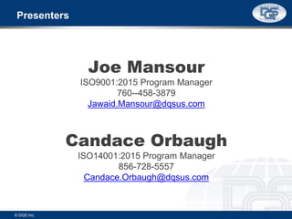 Presenters
Joe Mansour
ISO9001:2015 Program Manager
760--458-3879
Jawaid.Mansour@dqsus.com
Candace Orbaugh
ISO14001:2015 Program Manager
856-728-5557
Candace.Orbaugh@dqsus.com
© DQS Inc.
 