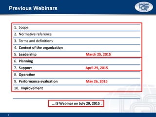 Previous Webinars
1. Scope
2. Normative reference
3. Terms and definitions
4. Context of the organization
5. Leadership March 25, 2015
6. Planning
7. Support April 29, 2015
8. Operation
9. Performance evaluation May 26, 2015
10. Improvement
4
… IS Webinar on July 29, 2015 .
 