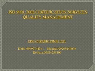 ISO 9001:2008 CERTIFICATION SERVICES
QUALITY MANAGEMENT

CDG CERTIFICATION LTD.
Delhi-9999974494 , Mumbai-09769240046
Kolkata-09874259106

 